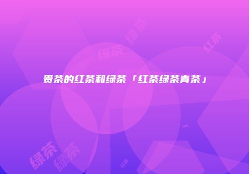 贵茶的红茶和绿茶「红茶绿茶青茶」
