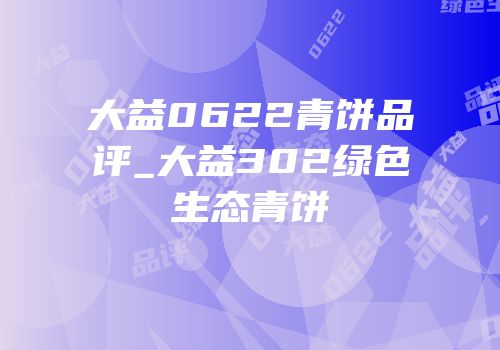 大益0622青饼品评_大益302绿色生态青饼