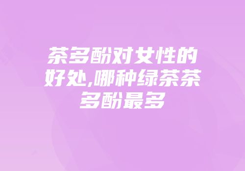 茶多酚对女性的好处,哪种绿茶茶多酚最多