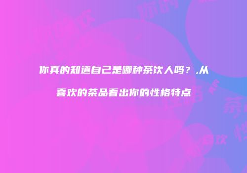你真的知道自己是哪种茶饮人吗？,从喜欢的茶品看出你的性格特点