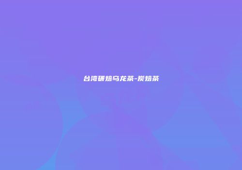 台湾碳焙乌龙茶-炭焙茶