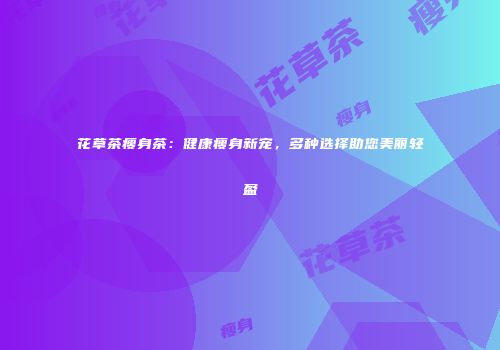 花草茶瘦身茶：健康瘦身新宠，多种选择助您美丽轻盈
