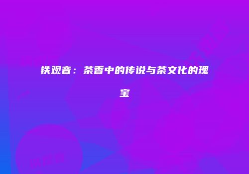 铁观音：茶香中的传说与茶文化的瑰宝