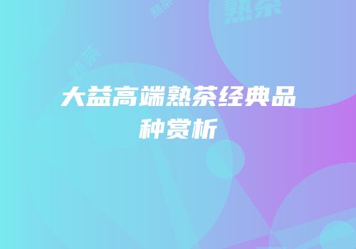大益高端熟茶经典品种赏析