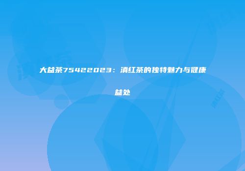 大益茶75422023：滇红茶的独特魅力与健康益处