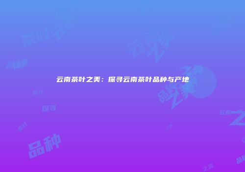 云南茶叶之美：探寻云南茶叶品种与产地