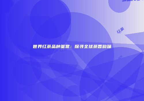 世界红茶品种鉴赏：探寻全球茶香韵味