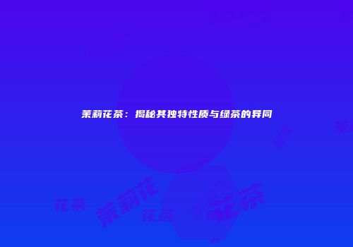 茉莉花茶：揭秘其独特性质与绿茶的异同