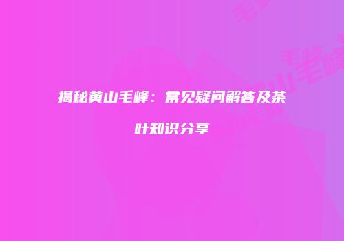 揭秘黄山毛峰：常见疑问解答及茶叶知识分享
