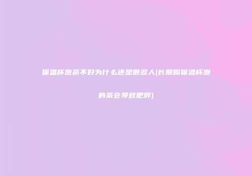 保温杯泡茶不好为什么还是很多人(长期喝保温杯泡的茶会导致肥胖)