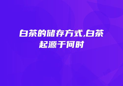 白茶的储存方式,白茶起源于何时