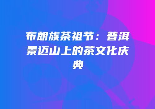 布朗族茶祖节：普洱景迈山上的茶文化庆典