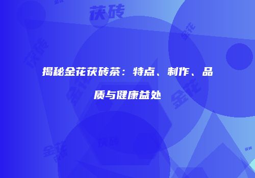 揭秘金花茯砖茶：特点、制作、品质与健康益处