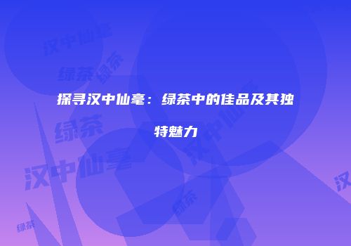 探寻汉中仙毫：绿茶中的佳品及其独特魅力