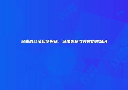金骏眉红茶起源探秘：色泽奥秘与养胃伤胃知识