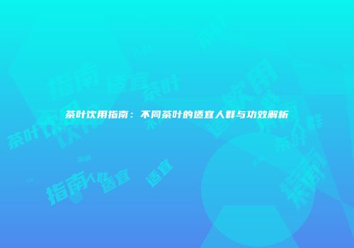茶叶饮用指南：不同茶叶的适宜人群与功效解析
