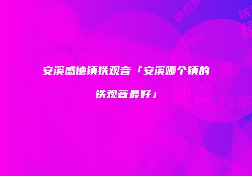 安溪感德镇铁观音「安溪哪个镇的铁观音最好」