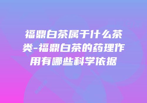 福鼎白茶属于什么茶类-福鼎白茶的药理作用有哪些科学依据