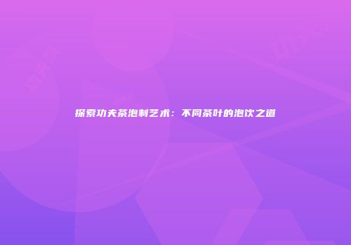 探索功夫茶泡制艺术：不同茶叶的泡饮之道