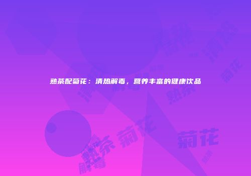 熟茶配菊花：清热解毒，营养丰富的健康饮品
