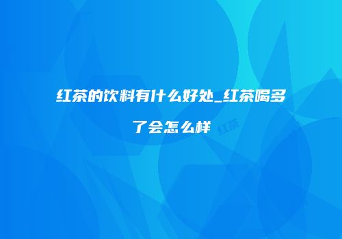 红茶的饮料有什么好处_红茶喝多了会怎么样