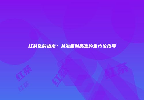 红茶选购指南：从准备到品鉴的全方位指导
