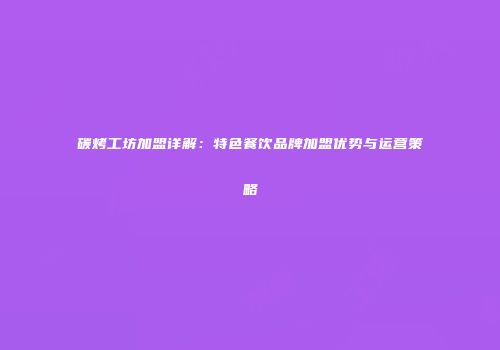 碳烤工坊加盟详解：特色餐饮品牌加盟优势与运营策略