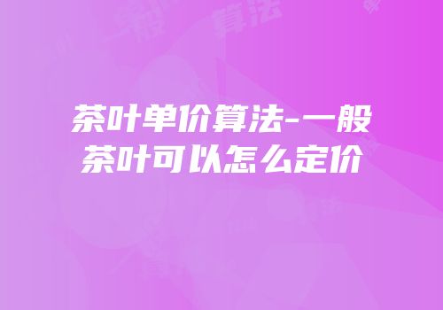 茶叶单价算法-一般茶叶可以怎么定价