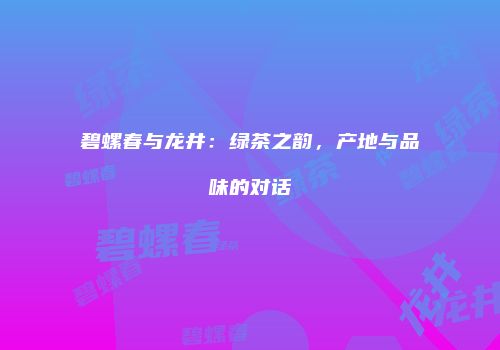 碧螺春与龙井：绿茶之韵，产地与品味的对话