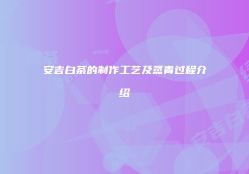 安吉白茶的制作工艺及蒸青过程介绍