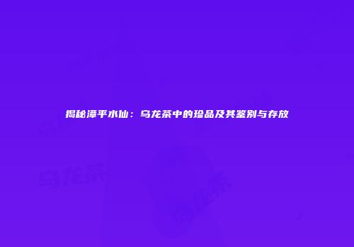 揭秘漳平水仙：乌龙茶中的珍品及其鉴别与存放