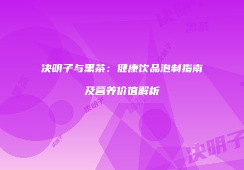决明子与黑茶：健康饮品泡制指南及营养价值解析