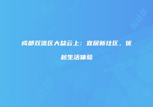 成都双流区大益云上：宜居新社区，优越生活体验
