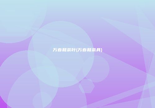 万春和茶叶(万春和茶具)