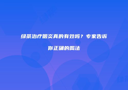 绿茶治疗咽炎真的有效吗？专家告诉你正确的喝法