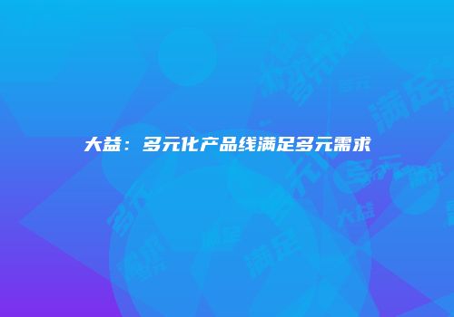 大益：多元化产品线满足多元需求