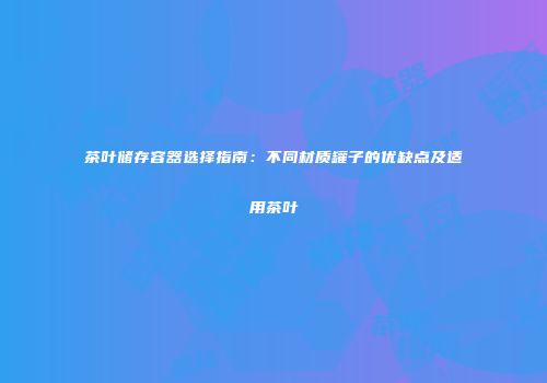 茶叶储存容器选择指南：不同材质罐子的优缺点及适用茶叶