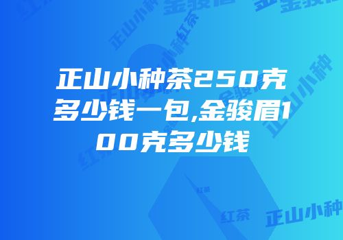 正山小种茶250克多少钱一包,金骏眉100克多少钱