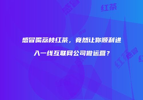 感冒喝荔枝红茶，竟然让你顺利进入一线互联网公司做运营？
