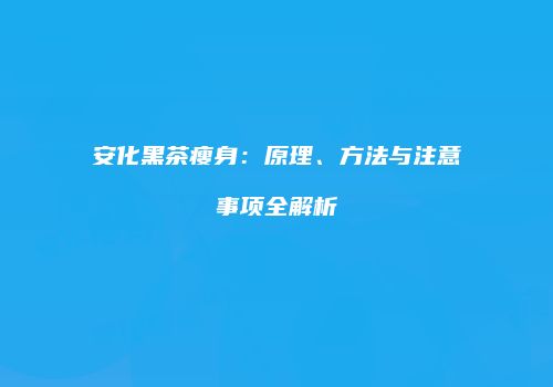 安化黑茶瘦身：原理、方法与注意事项全解析