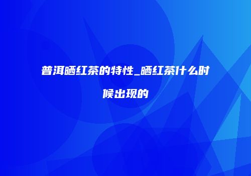 普洱晒红茶的特性_晒红茶什么时候出现的