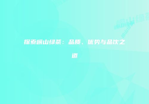 探索崂山绿茶：品质、优势与品饮之道