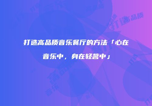 打造高品质音乐餐厅的方法「心在音乐中，身在轻茗中」