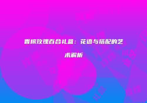 香槟玫瑰百合礼盒：花语与搭配的艺术解析