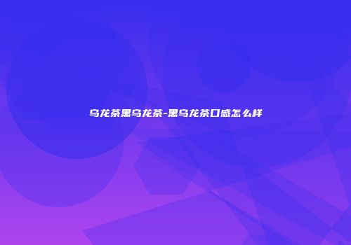 乌龙茶黑乌龙茶-黑乌龙茶口感怎么样