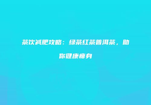 茶饮减肥攻略：绿茶红茶普洱茶，助你健康瘦身