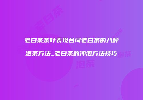 老白茶茶叶表现台词老白茶的八种泡茶方法_老白茶的冲泡方法技巧