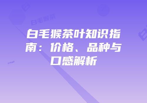 白毛猴茶叶知识指南：价格、品种与口感解析