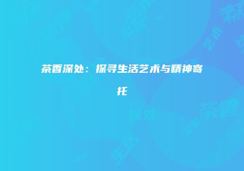 茶香深处：探寻生活艺术与精神寄托
