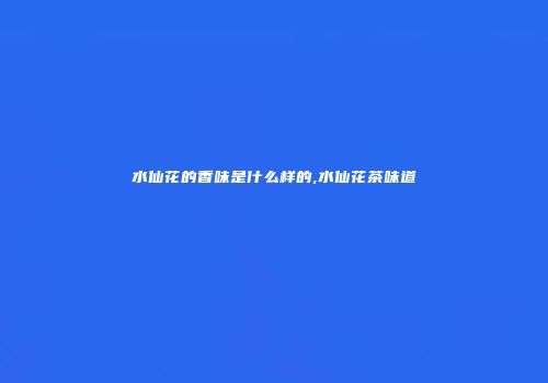 水仙花的香味是什么样的,水仙花茶味道
